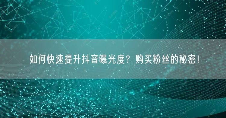 如何快速提升抖音曝光度？购买粉丝的秘密！