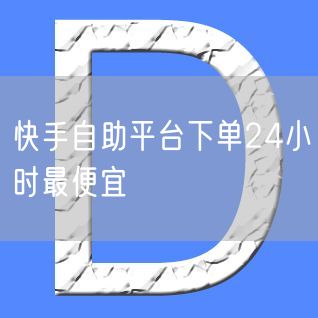 快手自助平台下单24小时最便宜