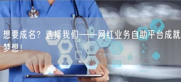 想要成名？选择我们——网红业务自助平台成就梦想！