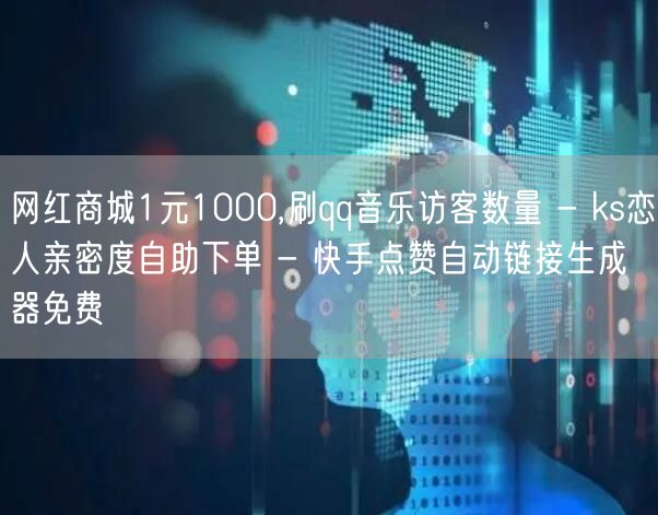 网红商城1元1000,刷qq音乐访客数量 - ks恋人亲密度自助下单 - 快手点