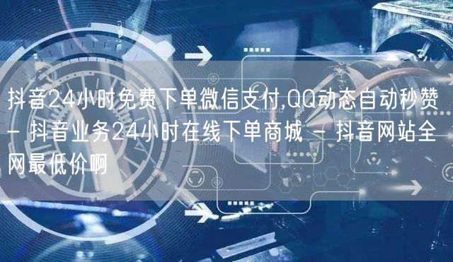 抖音24小时免费下单微信支付,QQ动态自动秒赞 - 抖音业务24小时在线下单商城