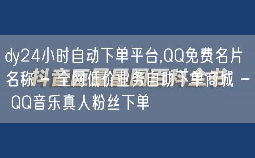 dy24小时自动下单平台,QQ免费名片名称 - 全网低价业务自助下单商城 - Q