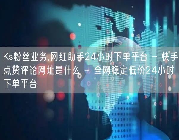 Ks粉丝业务,网红助手24小时下单平台 - 快手点赞评论网址是什么 - 全网稳定