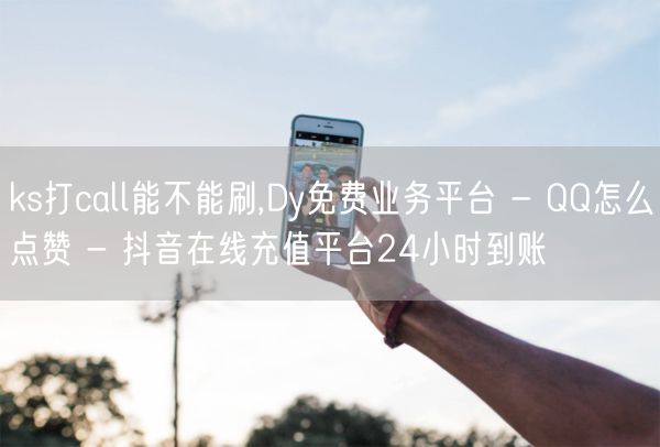 ks打call能不能刷,Dy免费业务平台 - QQ怎么点赞 - 抖音在线充值平台