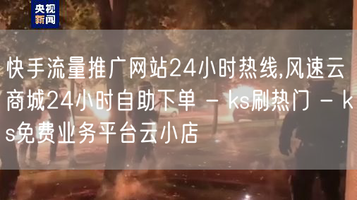 快手流量推广网站24小时热线,风速云商城24小时自助下单 - ks刷热门 - k