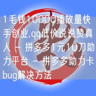 1毛钱10000播放量快手创业,qq低价说说赞真人 - 拼多多1元10刀助力平台