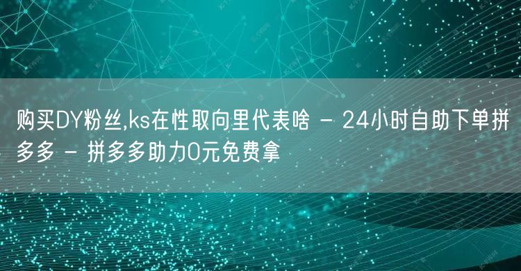 购买DY粉丝,ks在性取向里代表啥 - 24小时自助下单拼多多 - 拼多多助力0