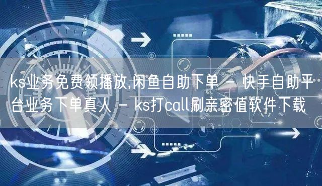 ks业务免费领播放,闲鱼自助下单 - 快手自助平台业务下单真人 - ks打cal