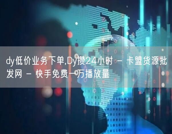 dy低价业务下单,Dy攒24小时 - 卡盟货源批发网 - 快手免费一万播放量