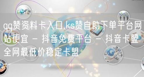 qq赞资料卡入口,ks赞自助下单平台网站便宜 - 抖音免费平台 - 抖音卡盟全网