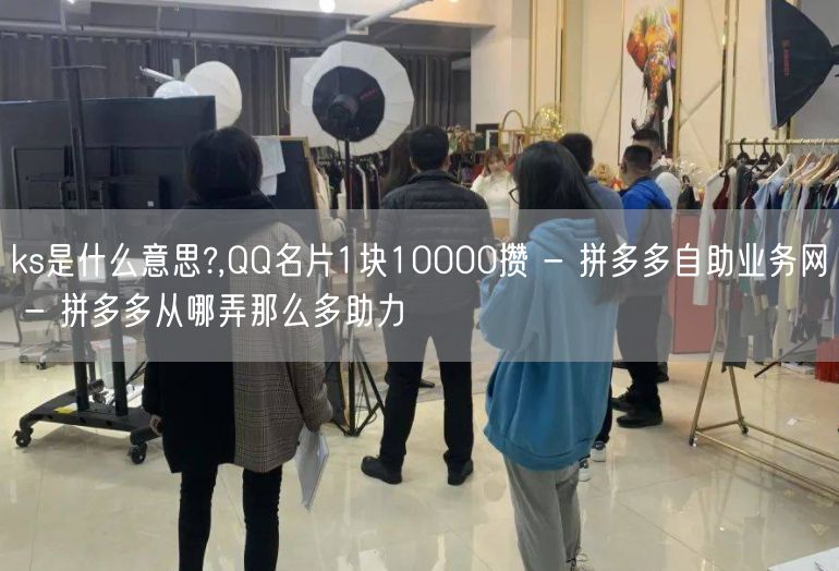 ks是什么意思?,QQ名片1块10000攒 - 拼多多自助业务网 - 拼多多从哪