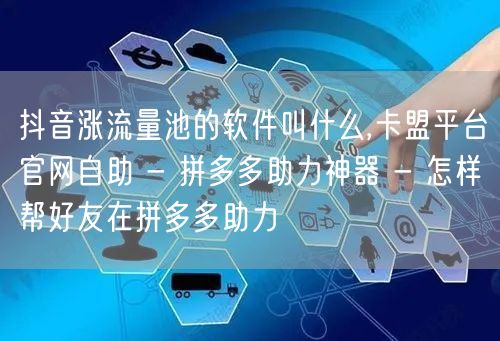 抖音涨流量池的软件叫什么,卡盟平台官网自助 - 拼多多助力神器 - 怎样帮好友在