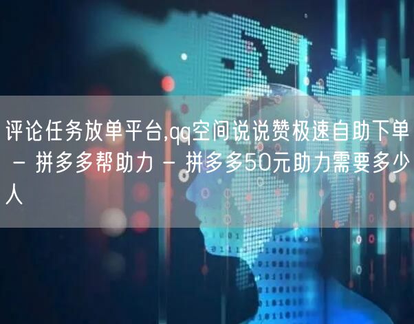 评论任务放单平台,qq空间说说赞极速自助下单 - 拼多多帮助力 - 拼多多50元