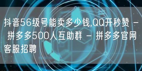 抖音56级号能卖多少钱,QQ开秒赞 - 拼多多500人互助群 - 拼多多官网客服