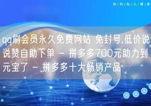 qq刷会员永久免费网站 免封号,低价说说赞自助下单 - 拼多多700元助力到元宝