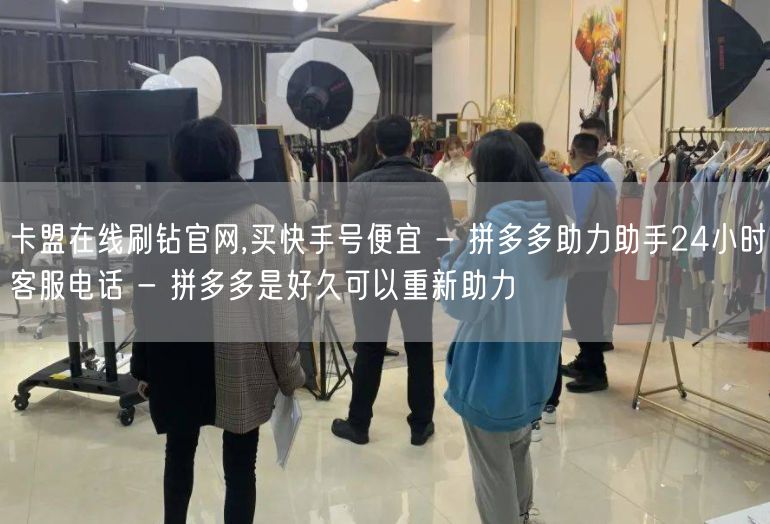 卡盟在线刷钻官网,买快手号便宜 - 拼多多助力助手24小时客服电话 - 拼多多是