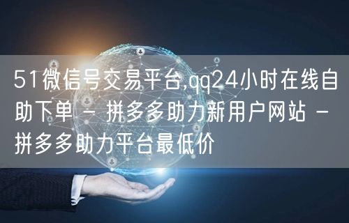 51微信号交易平台,qq24小时在线自助下单 - 拼多多助力新用户网站 - 拼多