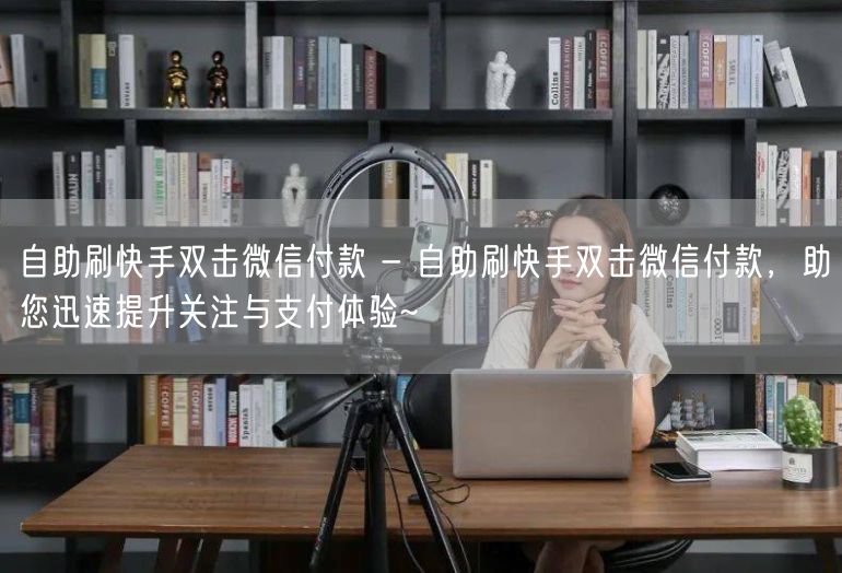 自助刷快手双击微信付款 - 自助刷快手双击微信付款，助您迅速提升关注与支付体验~