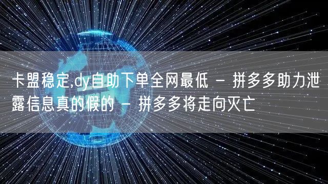 卡盟稳定,dy自助下单全网最低 - 拼多多助力泄露信息真的假的 - 拼多多将走向