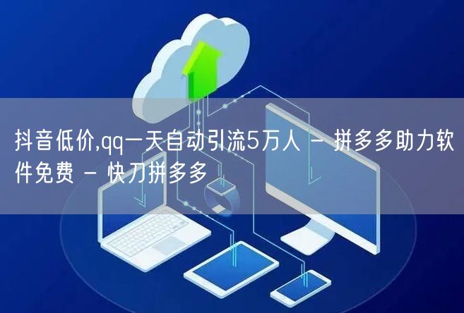 抖音低价,qq一天自动引流5万人 - 拼多多助力软件免费 - 快刀拼多多