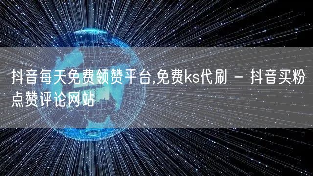 抖音每天免费领赞平台,免费ks代刷 - 抖音买粉点赞评论网站