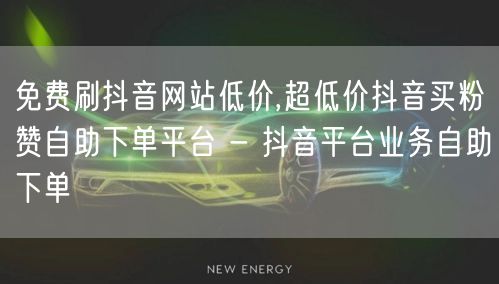 免费刷抖音网站低价,超低价抖音买粉赞自助下单平台 - 抖音平台业务自助下单