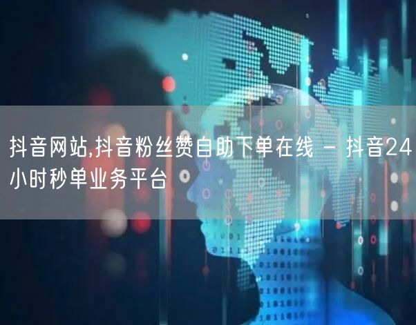 抖音网站,抖音粉丝赞自助下单在线 - 抖音24小时秒单业务平台