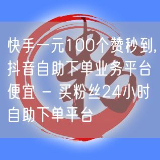 快手一元100个赞秒到,抖音自助下单业务平台便宜 - 买粉丝24小时自助下单平台