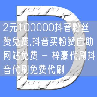 2元100000抖音粉丝赞免费,抖音买粉赞自助网站免费 - 梓豪代刷抖音代刷免费