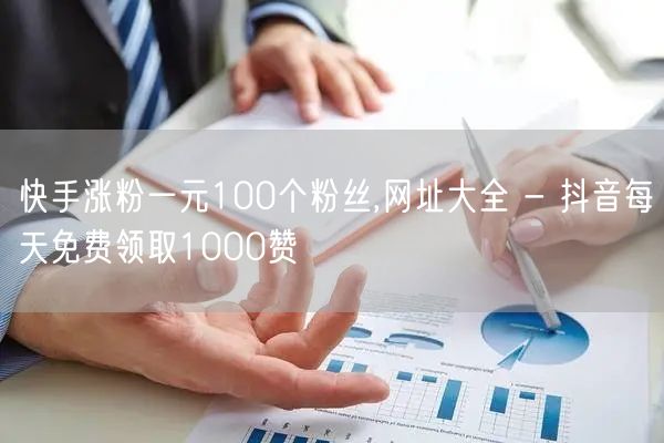 快手涨粉一元100个粉丝,网址大全 - 抖音每天免费领取1000赞