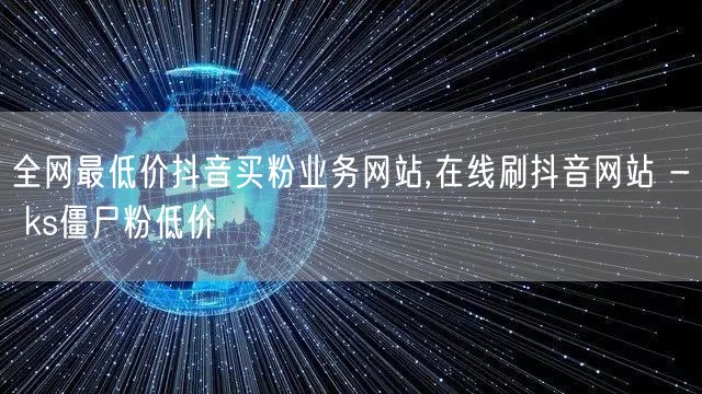 全网最低价抖音买粉业务网站,在线刷抖音网站 - ks僵尸粉低价