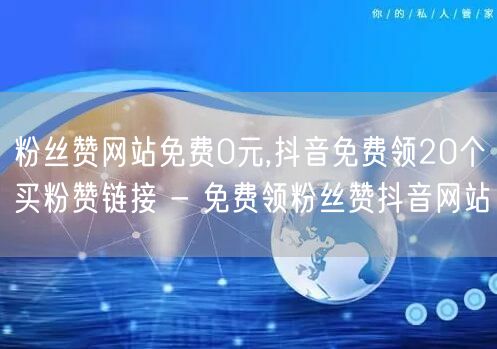 粉丝赞网站免费0元,抖音免费领20个买粉赞链接 - 免费领粉丝赞抖音网站