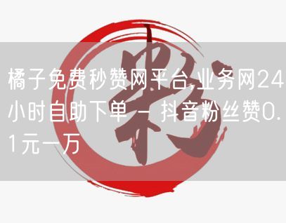 橘子免费秒赞网平台,业务网24小时自助下单 - 抖音粉丝赞0.1元一万