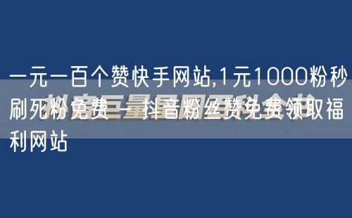 一元一百个赞快手网站,1元1000粉秒刷死粉免费 - 抖音粉丝赞免费领取福利网站