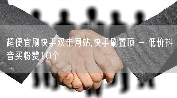 超便宜刷快手双击网站,快手刷置顶 - 低价抖音买粉赞10个