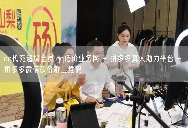 qq代充超级会员,qq低价业务网 - 拼多多真人助力平台 - 拼多多微信砍价群二