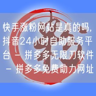 快手涨粉网站是真的吗,抖音24小时自助服务平台 - 拼多多无限刀软件 - 拼多多