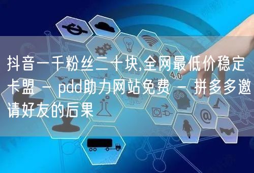 抖音一千粉丝二十块,全网最低价稳定卡盟 - pdd助力网站免费 - 拼多多邀请好