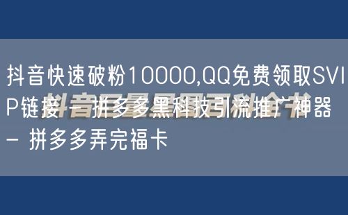 抖音快速破粉10000,QQ免费领取SVIP链接 - 拼多多黑科技引流推广神器 