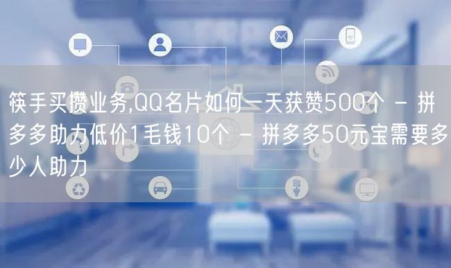 筷手买攒业务,QQ名片如何一天获赞500个 - 拼多多助力低价1毛钱10个 - 