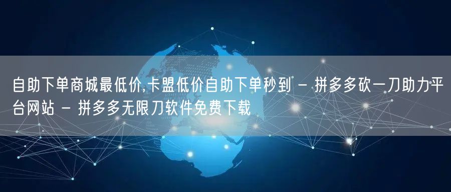 自助下单商城最低价,卡盟低价自助下单秒到 - 拼多多砍一刀助力平台网站 - 拼多