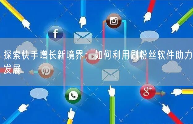 探索快手增长新境界：如何利用刷粉丝软件助力发展